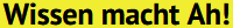 Wissen macht Ah!